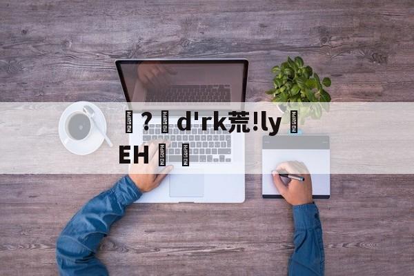 ayx-?d'rk荒!ly蝚EH篿的简单介绍